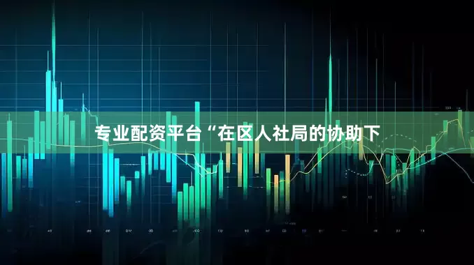 专业配资平台“在区人社局的协助下