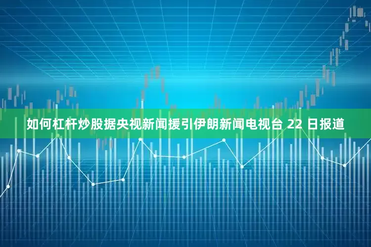 如何杠杆炒股据央视新闻援引伊朗新闻电视台 22 日报道