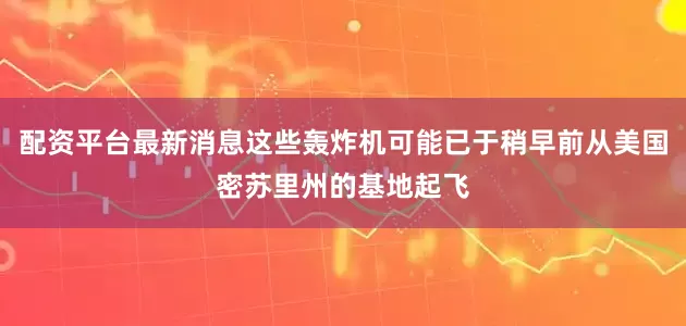 配资平台最新消息这些轰炸机可能已于稍早前从美国密苏里州的基地起飞