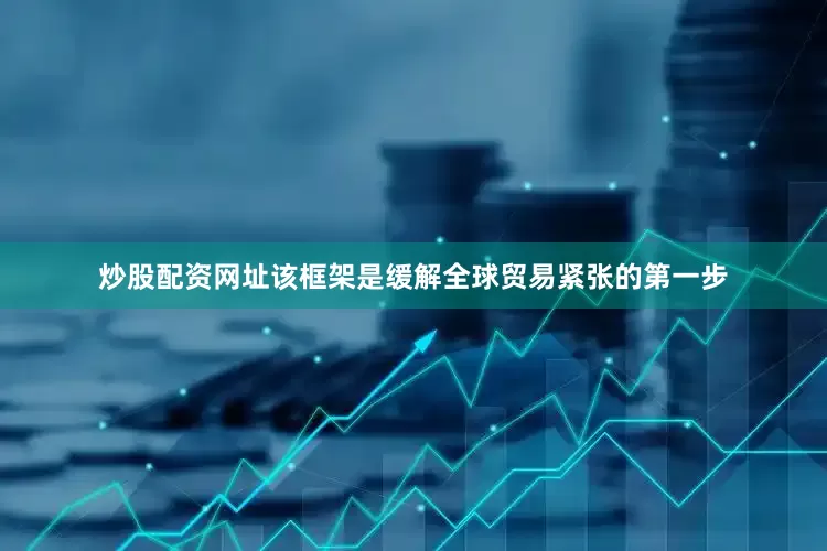 炒股配资网址该框架是缓解全球贸易紧张的第一步