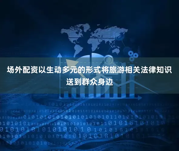 场外配资以生动多元的形式将旅游相关法律知识送到群众身边