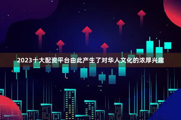 2023十大配资平台由此产生了对华人文化的浓厚兴趣