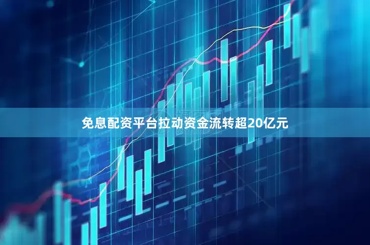 免息配资平台拉动资金流转超20亿元