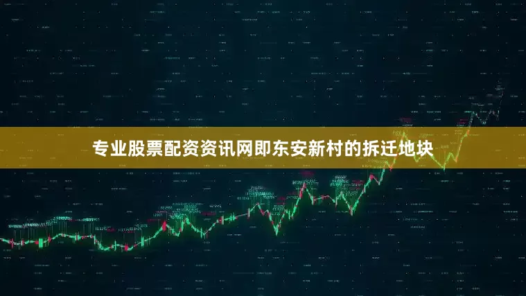 专业股票配资资讯网即东安新村的拆迁地块