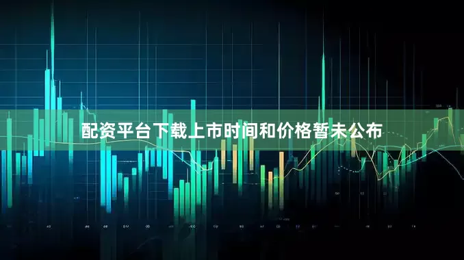 配资平台下载上市时间和价格暂未公布