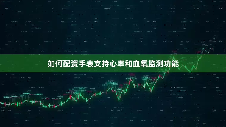 如何配资手表支持心率和血氧监测功能