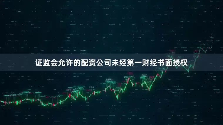 证监会允许的配资公司未经第一财经书面授权