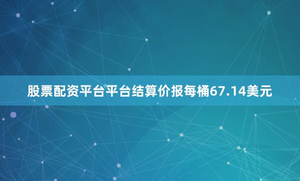 股票配资平台平台结算价报每桶67.14美元