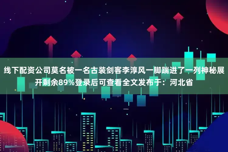 线下配资公司莫名被一名古装剑客李淳风一脚踹进了一列神秘展开剩余89%登录后可查看全文发布于：河北省