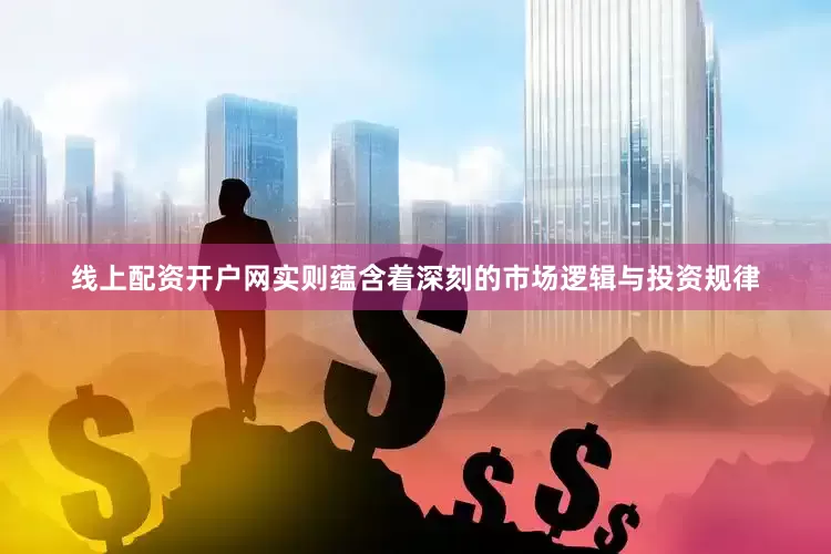 线上配资开户网实则蕴含着深刻的市场逻辑与投资规律