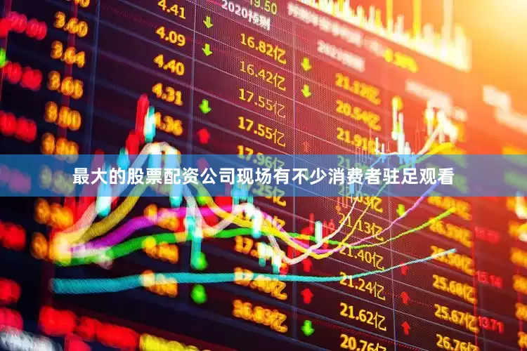 最大的股票配资公司现场有不少消费者驻足观看