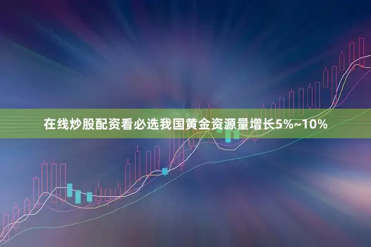 在线炒股配资看必选我国黄金资源量增长5%~10%