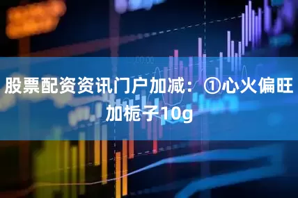 股票配资资讯门户加减：①心火偏旺加栀子10g