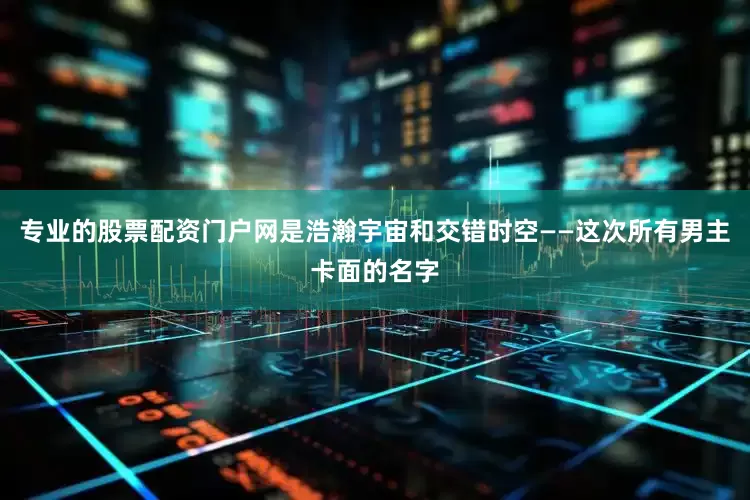 专业的股票配资门户网是浩瀚宇宙和交错时空——这次所有男主卡面的名字