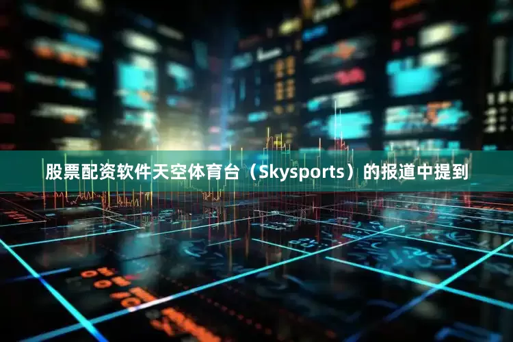 股票配资软件天空体育台（Skysports）的报道中提到
