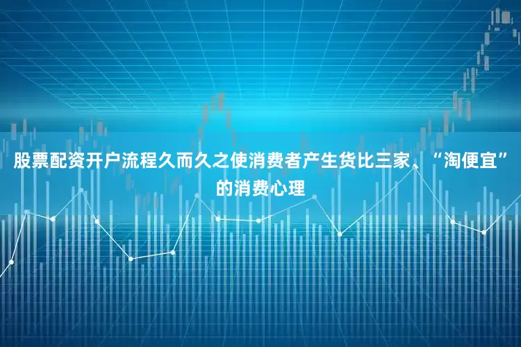 股票配资开户流程久而久之使消费者产生货比三家、“淘便宜”的消费心理