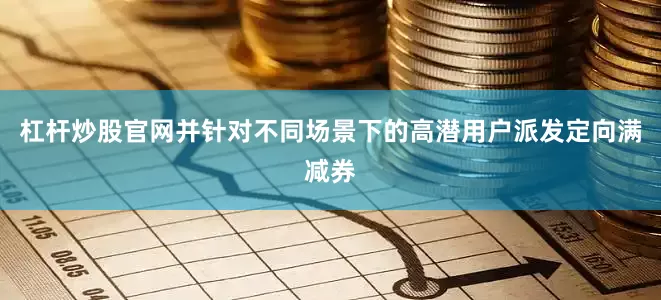 杠杆炒股官网并针对不同场景下的高潜用户派发定向满减券
