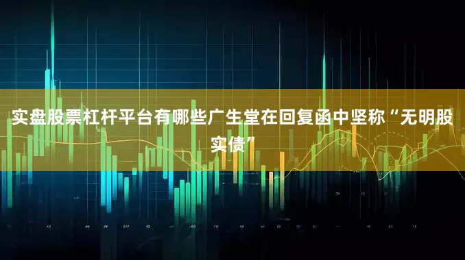 实盘股票杠杆平台有哪些广生堂在回复函中坚称“无明股实债”