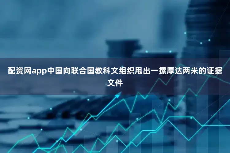 配资网app中国向联合国教科文组织甩出一摞厚达两米的证据文件