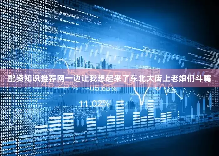 配资知识推荐网一边让我想起来了东北大街上老娘们斗嘴