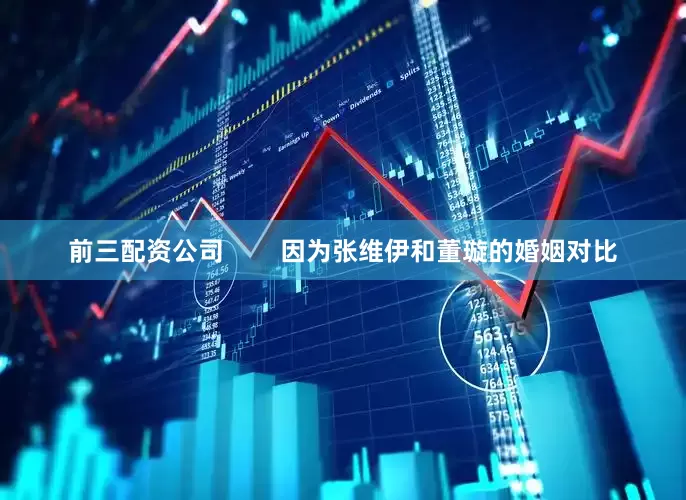 前三配资公司        因为张维伊和董璇的婚姻对比