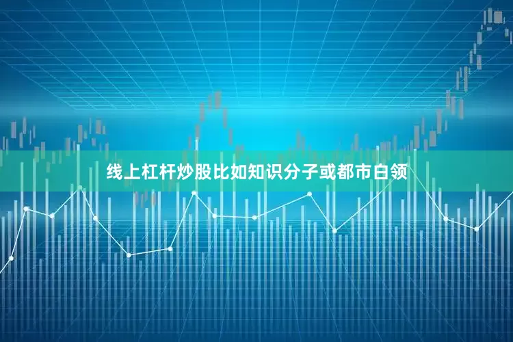 线上杠杆炒股比如知识分子或都市白领