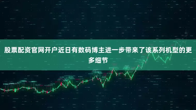 股票配资官网开户近日有数码博主进一步带来了该系列机型的更多细节