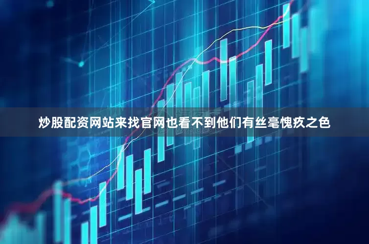 炒股配资网站来找官网也看不到他们有丝毫愧疚之色