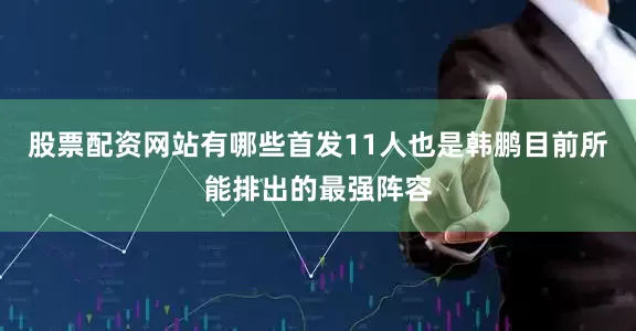 股票配资网站有哪些首发11人也是韩鹏目前所能排出的最强阵容