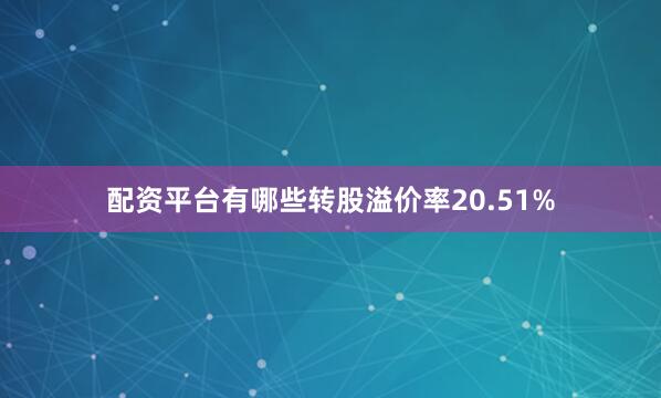 配资平台有哪些转股溢价率20.51%