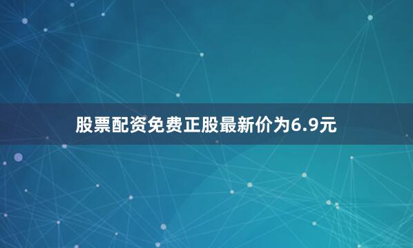 股票配资免费正股最新价为6.9元