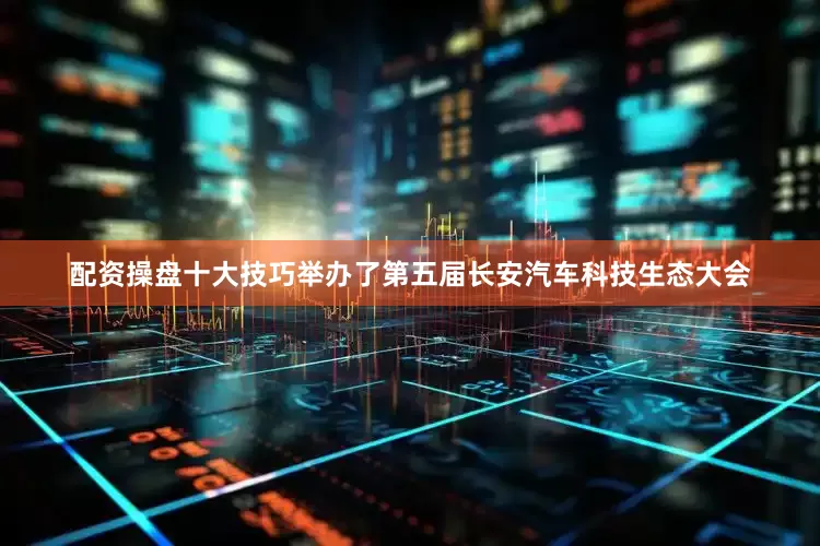 配资操盘十大技巧举办了第五届长安汽车科技生态大会