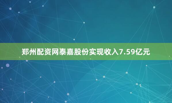 郑州配资网泰嘉股份实现收入7.59亿元