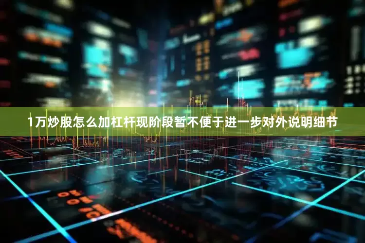 1万炒股怎么加杠杆现阶段暂不便于进一步对外说明细节