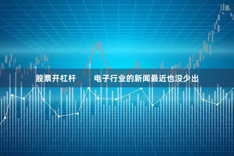 股票开杠杆        电子行业的新闻最近也没少出
