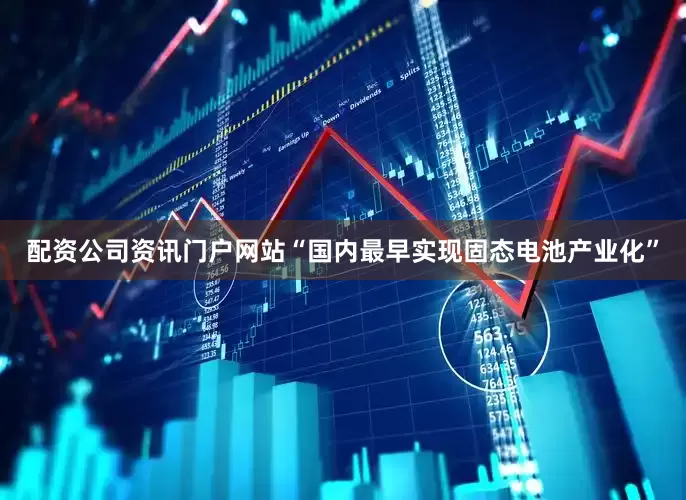 配资公司资讯门户网站“国内最早实现固态电池产业化”