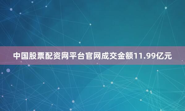 中国股票配资网平台官网成交金额11.99亿元