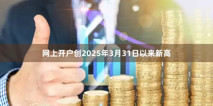 网上开户创2025年3月31日以来新高
