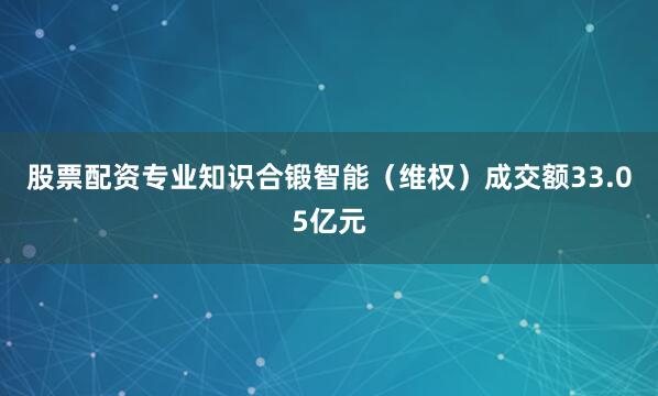 股票配资专业知识合锻智能（维权）成交额33.05亿元