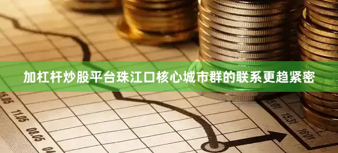 加杠杆炒股平台珠江口核心城市群的联系更趋紧密