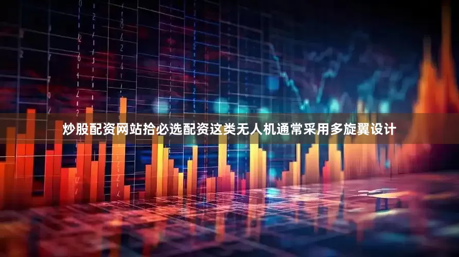 炒股配资网站拾必选配资这类无人机通常采用多旋翼设计