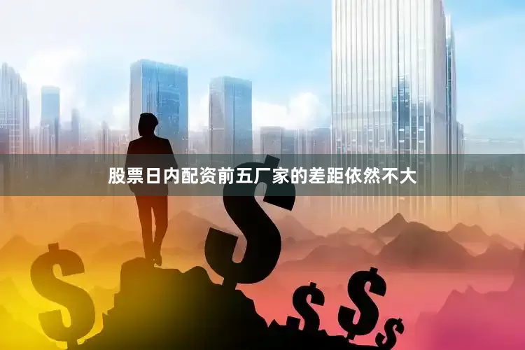 股票日内配资前五厂家的差距依然不大
